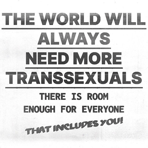 in all caps & underlined is the text the world will always need more transsexuals. below that in another font, all caps but not underlined, is the text there is room enough for everyone. below that, titled shift & in a font that looks like it was written with a fat marker, all caps, is the text that includes you! all the text is black with copy scanner lines, slight ink bleed, & a few paper creases. the background is white. 