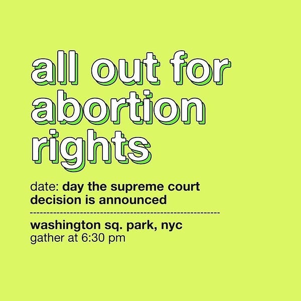 Green flyer with black and white text:
All Out for Abortion Rights
date: day  the supreme court decision is announced
washington square park, NYC
gather at 6:30pm