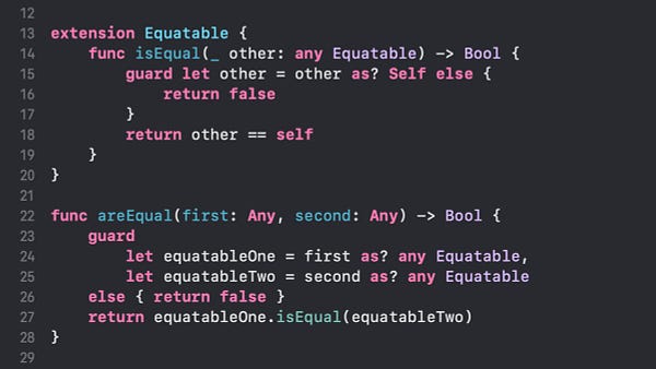 Screenshot of code that extends Equatable with isEqual() method that takes any Equatable as an argument. It also defines a global areEqual() function to check two values of type Any for equality.

The actual code is:

extension Equatable {
    func isEqual(_ other: any Equatable) -> Bool {
        guard let other = other as? Self else {
            return false
        }
        return other == self
    }
}

func areEqual(first: Any, second: Any) -> Bool {
    guard
        let equatableOne = first as? any Equatable,
        let equatableTwo = second as? any Equatable
    else { return false }
    return equatableOne.isEqual(equatableTwo)
}