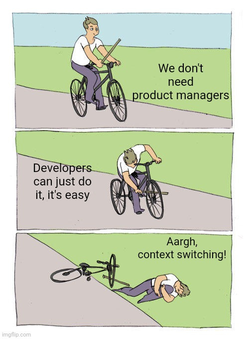 (person cycling) We don't need product managers

(Puts stick in between spokes) Developers can just do it, it's easy

(Falls off and hurts knee) Aargh, context switching