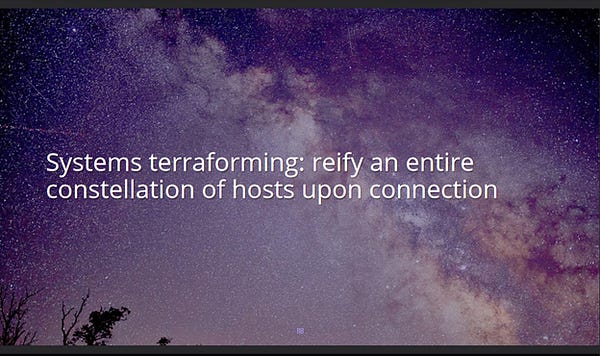 A screenshot of our slide deck. The text says: Systems terraforming: reify an entire constellation of hosts upon connection. The background image is of the Milky Way as seen from Earth. There are an astonishing number of purple hues within it -- the purple of bruises, of lilacs and pansies and orchids, of glittering amethysts, just as the stars look so scintillant and shimmering in the photo. The space dust of the Milky way looks nacreous, opalescent while glowing peach in the bottom right of the image. It is impossible not to behold beauty in this image, to not feel like perhaps anything is indeed possible.