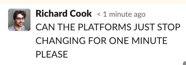 a slack post from me saying "CAN THE PLATFORMS JUST STOP CHANGING FOR ONE MINUTE PLEASE"