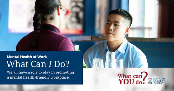 Mental Health at Work. What Can I do? We all play a role in promoting a mental health- friendly workplace. Logo: What Can You Do? The campaign for Disability Employment