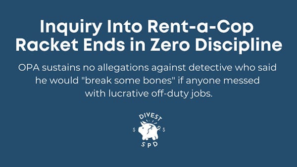 Inquiry Into Rent-a-Cop 
Racket Ends in Zero Discipline

OPA sustains no allegations against detective who said 
he would "break some bones" if anyone messed 
with lucrative off-duty jobs.