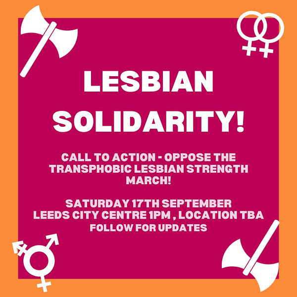 Text on an orange and pink background with lesbian and trans symbols. It reads: LESBIAN SOLIDARITY! Call to action- oppose the transphobic lesbian strength march!  Saturday 17th September, leeds city centre 1pm, location to be announced. Follow for updates
 