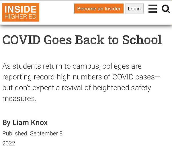 Inside Higher Ed September 8, 2022 by Liam Knox “Covid goes back to school. As students return to campus, colleges are reporting record high numbers of Covid Cases, but don’t expect a revival of heightened safety measures.”