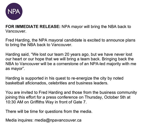 press release saying "FOR IMMEDIATE RELEASE: NPA mayor will bring the NBA back to Vancouver. Fred Harding, the NPA mayoral candidate is excited to announce plans to bring the NBA back to Vancouver. Harding said, “We lost our team 20 years ago, but we have never lost our heart or our hope that we will bring a team back. Bringing back the NBA to Vancouver will be a cornerstone of an NPA-led majority with me as mayor”.