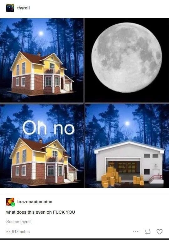 Screenshot of a Tumblr post by thyrell. First panel shows an image of a yellow house at night. Second panel shows a close up of a full moon. Third panel shows the yellow house again with the words "oh no" written on top of the image. Fourth panel shows a warehouse where the yellow house was. Below, user brazenautomaton typed "what does this even oh FUCK YOU"