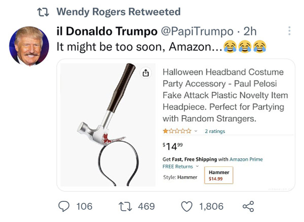 Screenshot of a tweet that was retweeted by Wendy Rogers. The tweet is from two hours ago by an account named "il Donaldo Trumpo" with the handle @PapiTrumpo. The profile photo shows Donald Trump sporting a large fake mustache.

The tweet reads: "It might be too soon, Amazon...😂😂😂"

Embedded in the tweet is a screenshot of a phony Amazon listing. The fake product is a bloody hammer connected to a strap. The title of the fake listing reads: "Halloween Headband Costume Party Accessory - Paul Pelosi Fake Attack Plastic Novelty Item Headpiece. Perfect for Partying with Random Strangers." The price shown is $14.99.