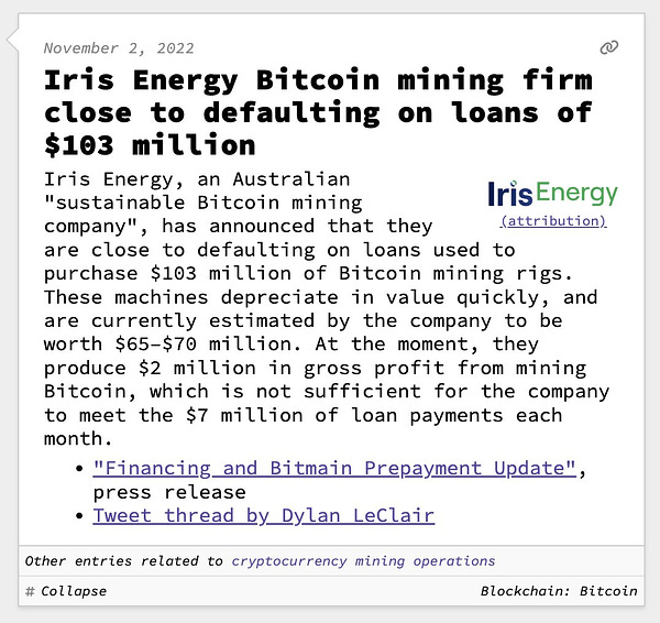 Iris Energy Bitcoin mining firm close to defaulting on loans of $103 million "Iris" in navy blue and "Energy" in green(attribution) Iris Energy, an Australian "sustainable Bitcoin mining company", has announced that they are close to defaulting on loans used to purchase $103 million of Bitcoin mining rigs. These machines depreciate in value quickly, and are currently estimated by the company to be worth $65–$70 million. At the moment, they produce $2 million in gross profit from mining Bitcoin, which is not sufficient for the company to meet the $7 million of loan payments each month.