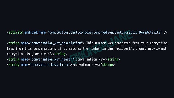 <activity android:name="com.twitter.chat.composer.encryption.ChatEncryptionKeysActivity" />

<string name="conversation_key_description">"This number was generated from your encryption keys from this conversation. If it matches the number in the recipient's phone, end-to-end encryption is guaranteed"</string>
<string name="conversation_key_header">Conversation key</string>
<string name="encryption_keys_title">Encryption keys</string>