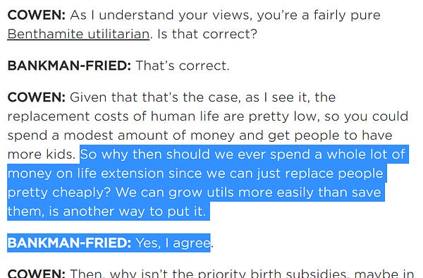 So why then should we ever spend a whole lot of money on life extension since we can just replace people pretty cheaply? We can grow utils more easily than save them, is another way to put it.

BANKMAN-FRIED: Yes, I agree