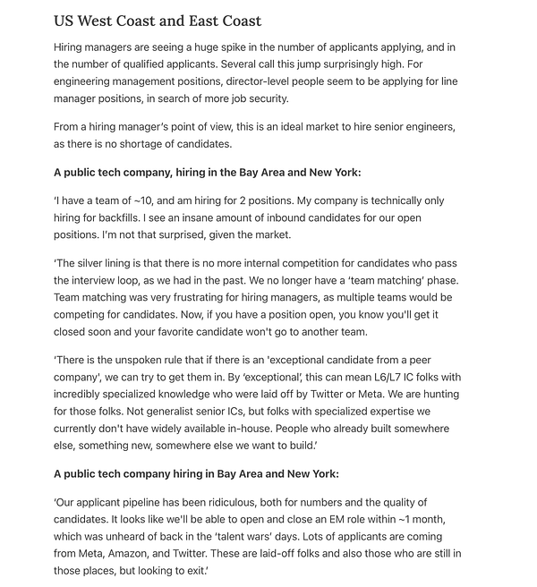 US West Coast and East Coast
Hiring managers are seeing a huge spike in the number of applicants applying, and in the number of qualified applicants. Several call this jump surprisingly high. For engineering management positions, director-level people seem to be applying for line manager positions, in search of more job security.

From a hiring manager’s point of view, this is an ideal market to hire senior engineers, as there is no shortage of candidates.

A public tech company, hiring in the Bay Area and New York:

‘I have a team of ~10, and am hiring for 2 positions. My company is technically only hiring for backfills. I see an insane amount of inbound candidates for our open positions. I’m not that surprised, given the market.

‘The silver lining is that there is no more internal competition for candidates who pass the interview loop, as we had in the past. We no longer have a ‘team matching’ phase.
