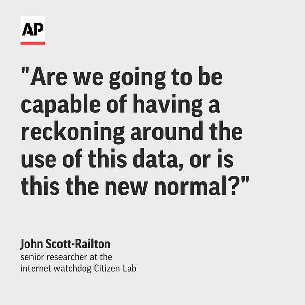 Quote from John Scott-Railton, senior researcher at the internet watchdog Citizen Lab: “Are we going to be capable of having a reckoning around the use of this data, or is this the new normal?” 