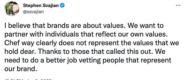I believe that brands are about values. We want to partner with individuals that reflect our own values. Chef way clearly does not represent the values that we hold dear. Thanks to those that called this out. We need to do a better job vetting people that represent our brand.