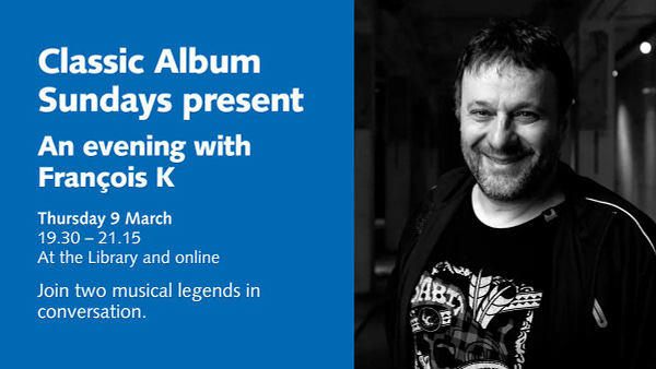 Classic Album Sundays present An Evening with François K.
Thursday 9 March
19.30 – 21.15,
At the Library and online.

Join two musical legends in conversation. 