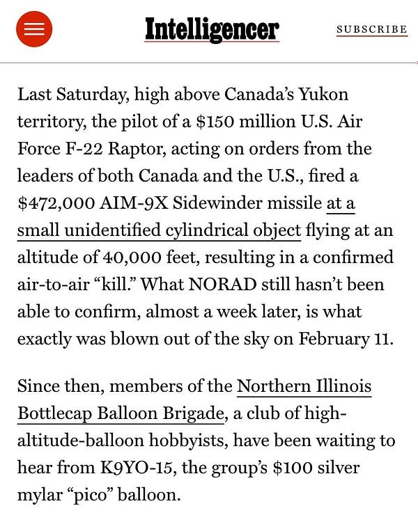 Last Saturday, high above Canada’s Yukon territory, the pilot of a $150 million U.S. Air Force F-22 Raptor, acting on orders from the leaders of both Canada and the U.S., fired a $472,000 AIM-9X Sidewinder missile at a small unidentified cylindrical object flying at an altitude of 40,000 feet, resulting in a confirmed air-to-air “kill.” What NORAD still hasn’t been able to confirm, almost a week later, is what exactly was blown out of the sky on February 11.  Since then, members of the Northern Illinois Bottlecap Balloon Brigade, a club of high-altitude-balloon hobbyists, have been waiting to hear from K9YO-15, the group’s $100 silver mylar “pico” balloon.