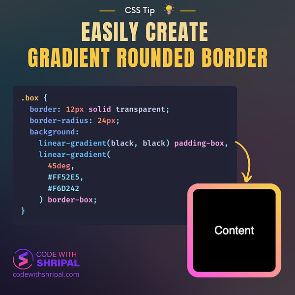 CSS Code to create gradient rounded border: .box {
  border: 12px solid transparent;
  border-radius: 24px;
  background: 
    linear-gradient(black, black) padding-box, 
    linear-gradient(
      45deg, 
      #FF52E5, 
      #F6D242
    ) border-box;
}