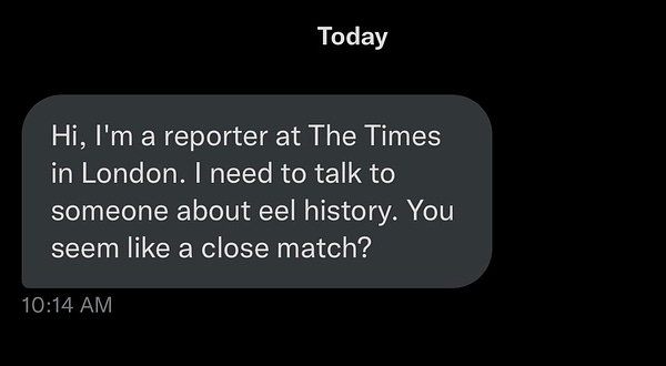 Screenshot from a dm. Text reads: “Hi, I'm a reporter at The Times in London. I need to talk to someone about eel history. You seem like a close match?”