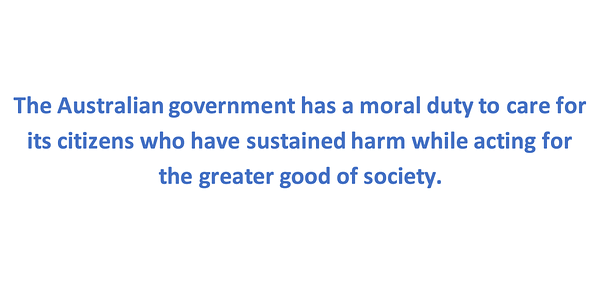 The Australian government has a moral duty to care for its citizens who have sustained harm while acting for the greater good of society.