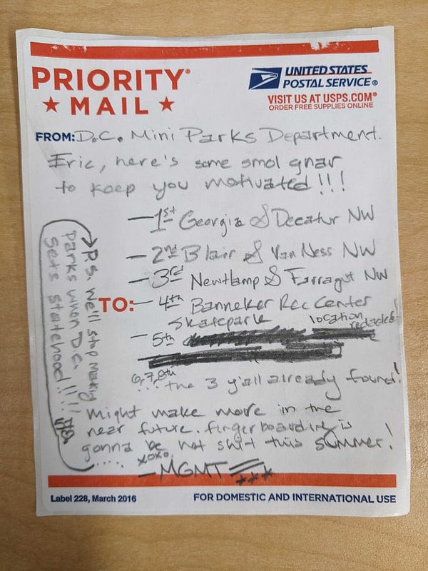Photo of a note written on a USPS label listing the locations of other skate park dioramas:

Georgia and Decartur NW
Blair and Van Ness NW
Newtlamp and Farragut NW
Banneker Rec Center
and a final undisclosed location.

"P.S. We'll stop making parks when D.C. gets statehood!!!!"
