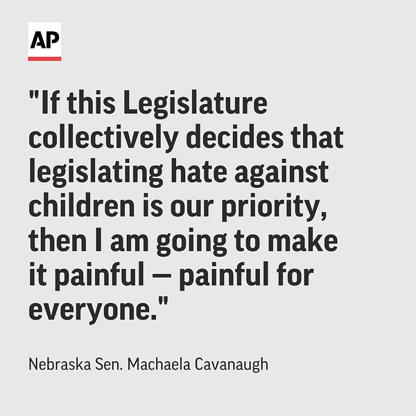 Quote from Nebraska Sen. Machaela Cavanaugh: “If this Legislature collectively decides that legislating hate against children is our priority, then I am going to make it painful — painful for everyone."