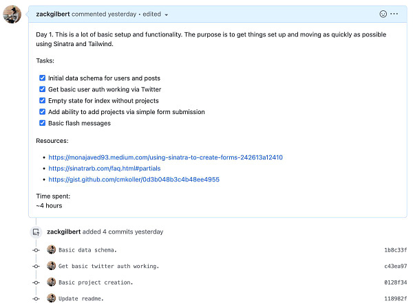 A github pull request comment that reads: Day 1. This is a lot of basic setup and functionality. The purpose is to get things set up and moving as quickly as possible using Sinatra and Tailwind.

Tasks:
[x] Initial data schema for users and posts
[x] Get basic user auth working via Twitter
[x] Empty state for index without projects
[x] Add ability to add projects via simple form submission
[x] Basic flash messages

Resources:
- https://monajaved93.medium.com/using-sinatra-to-create-forms-242613a12410
- https://sinatrarb.com/faq.html#partials
- https://gist.github.com/cmkoller/0d3b048b3c4b48ee4955

Time spent: ~4 hours

Along with 4 specific commits.