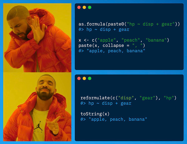 Drake meme showing following R code:

as.formula(paste0("hp ~ disp + gear"))
#> hp ~ disp + gear

x <- c("apple", "peach", "banana")
paste(x, collapse = ", ")
#> "apple, peach, banana"


reformulate(c("disp", "gear"), "hp")
#> hp ~ disp + gear

toString(x)
#> "apple, peach, banana"