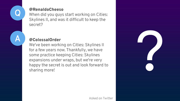 Question from @RenaldoCheeso.
When did you guys start working on Cities: Skylines II, and was it difficult to keep the secret?

Answer from @ColossalOrder.
We've been working on Cities: Skylines II for a few years now. Thankfully, we have some practice keeping Cities: Skylines expansions under wraps, but we're very happy the secret is out and look forward to sharing more! 
