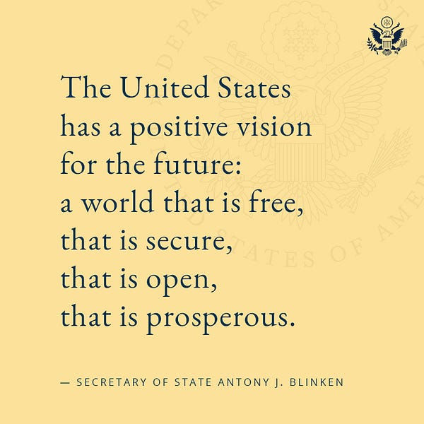 Image of text with Department of State logo in upper right corner. Text reads: “The United States has a positive vision for the future: a world that is free, that is secure, that is open, that is prosperous.” — Secretary of State Antony J. Blinken