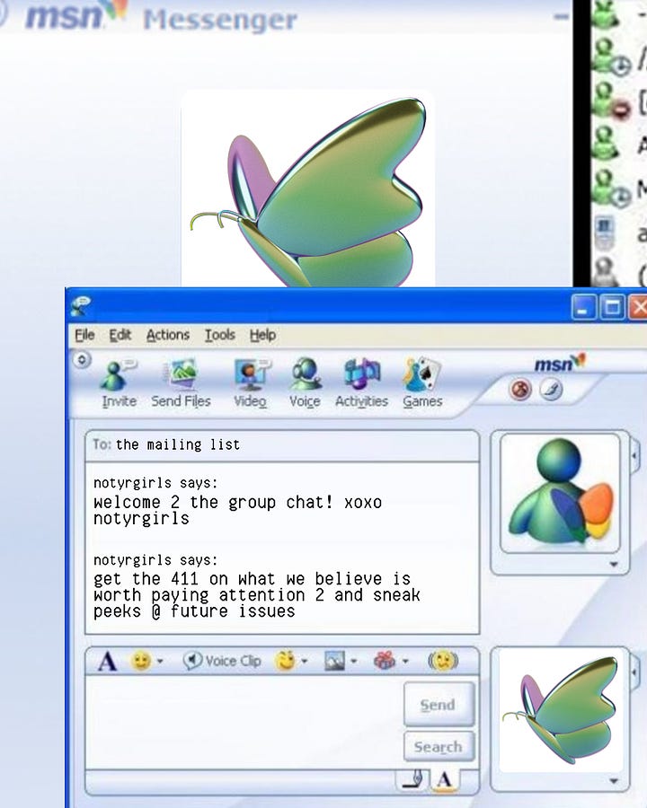 An MSN chat window open with two old pictures of Cass and Jac as teens in the 2000s. The convo reads: "jac says: should we start a group chat for not your girls? Cass responds with a shocked face emoji and two heart emojis." Another MSN chat window is open in the second graphic, this time from not your girls to their mailing list. The chat read: "not your girls says: welcome to the group chat! xoxo not your girls. Get the 411 on what we believe is worth paying attention to and sneak peeks at future issues."