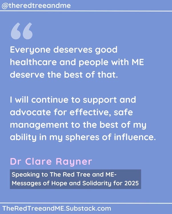 veryone deserves good healthcare and people with ME deserve the best of that. I will continue to support and advocate for effective, safe management to the best of my ability in my spheres of influence.