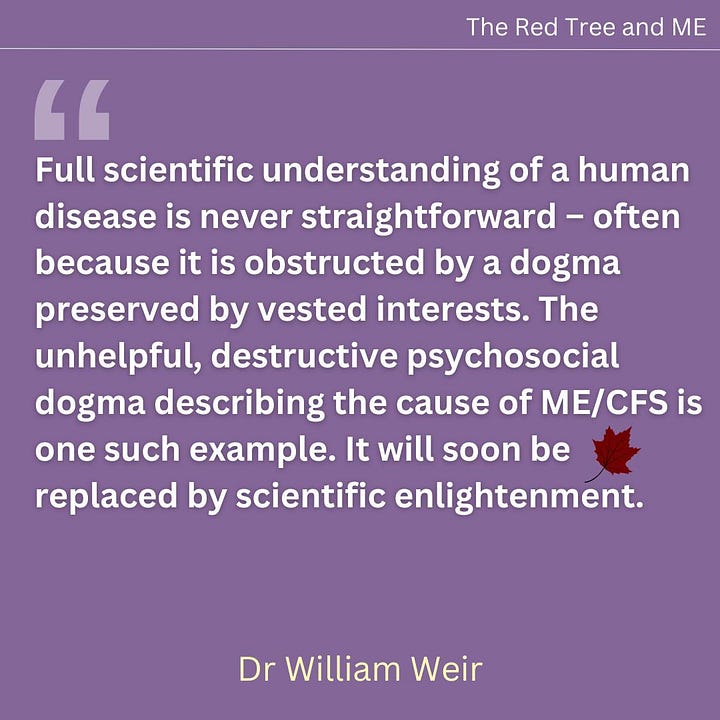 Full scientific understanding of a human disease is never straightforward – often because it is obstructed by a dogma preserved by vested interests. The unhelpful, destructive psychosocial dogma describing the cause of ME/CFS is one such example. It will soon be replaced by scientific enlightenment.