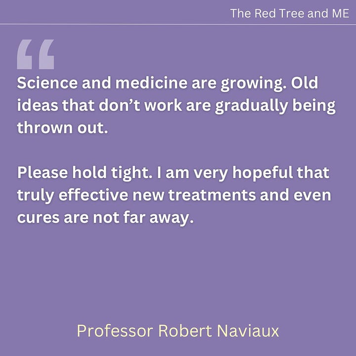 To everyone suffering with ME, Long-COVID, post-Lyme, and all the related diseases that have taken so much. All of our most important discoveries have been inspired by, and are dedicated to you, and to the children with mitochondrial disorders who helped show us the way. Science and medicine are growing. Old ideas that don’t work are gradually being thrown out. Please hold tight. I am very hopeful that truly effective new treatments and even cures are not far away. I know that for many, the long winter of stalled progress has stolen years, sometimes decades, of your life.  I truly believe that science is on the cusp of finding the answers that will jumpstart your recovery and signal the start of a new spring for millions of people who now suffer with these devastating chronic diseases.  In solidarity and hope.