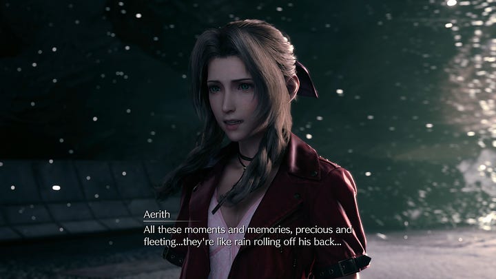 Aerith: "All these moments and memories, precious and fleeting...they're like rain rolling off his back... And when they're gone, he won't cry...or shout...or anything."