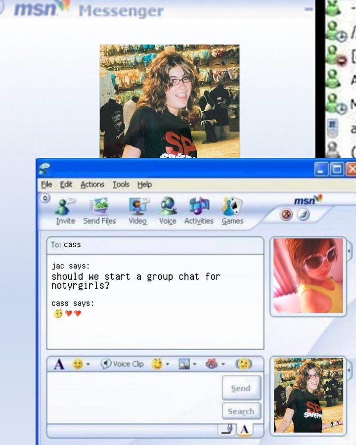 An MSN chat window open with two old pictures of Cass and Jac as teens in the 2000s. The convo reads: "jac says: should we start a group chat for not your girls? Cass responds with a shocked face emoji and two heart emojis." Another MSN chat window is open in the second graphic, this time from not your girls to their mailing list. The chat read: "not your girls says: welcome to the group chat! xoxo not your girls. Get the 411 on what we believe is worth paying attention to and sneak peeks at future issues."