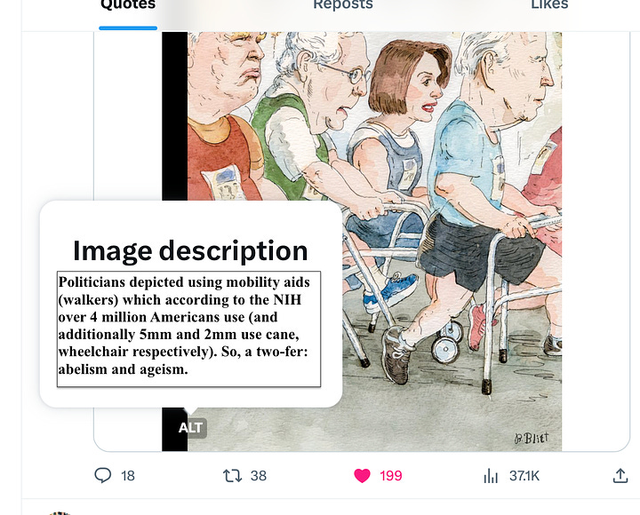 First image is of New Yorker magazine cover depicting Trump, McConnell, Pelosi and Biden all using walkers dressed in runners gear of various colors with runners bibs and numbers. On the left is the "alt text" from the New Yorker which simply states "Cover by Barry Blitt" - which isn't the way alt-text works (and I am not great at it but trying to get better.) - so the one on the right is the same magazine cover but I inserted actual alt text describing the cover as ageist and ableist to boot. 