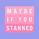 maybe if you stanned