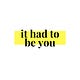 It had to be you.