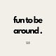 Fun To Be Around