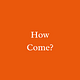How Come?