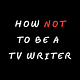 How Not to be a TV Writer