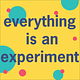 everything is an experiment