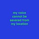 my voice cannot be severed from my location 