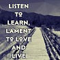 Listen to Learn, Lament to Love and Live