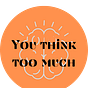 You Think Too Much