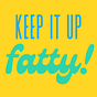 Keep It Up Fatty! 