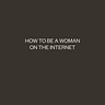 how to be a woman on the internet