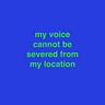 my voice cannot be severed from my location 