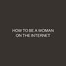 how to be a woman on the internet